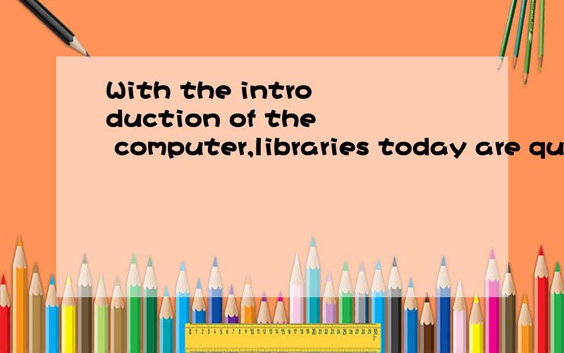 With the introduction of the computer,libraries today are qu