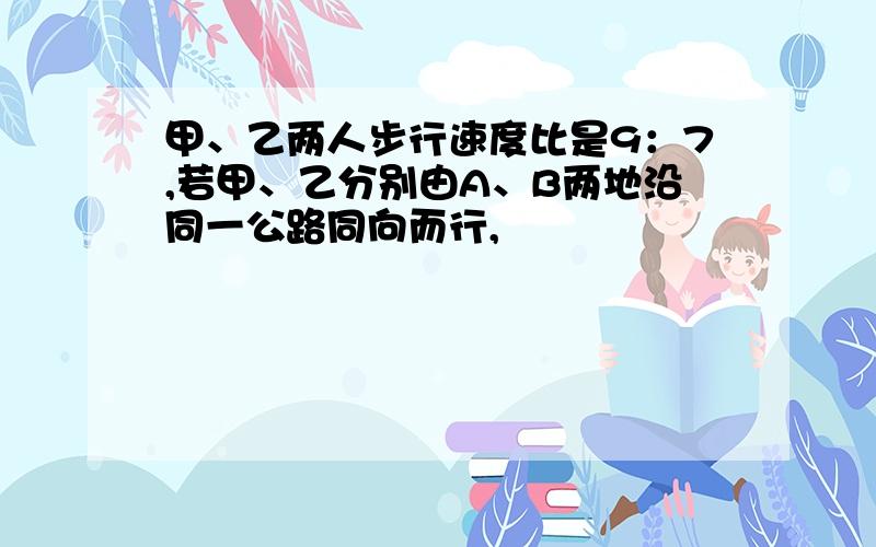 甲、乙两人步行速度比是9：7,若甲、乙分别由A、B两地沿同一公路同向而行,