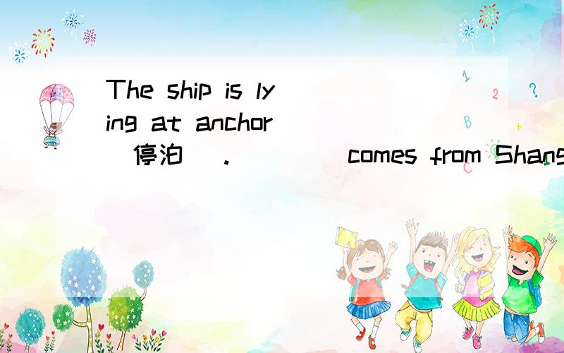 The ship is lying at anchor (停泊) .____ comes from Shanghai.