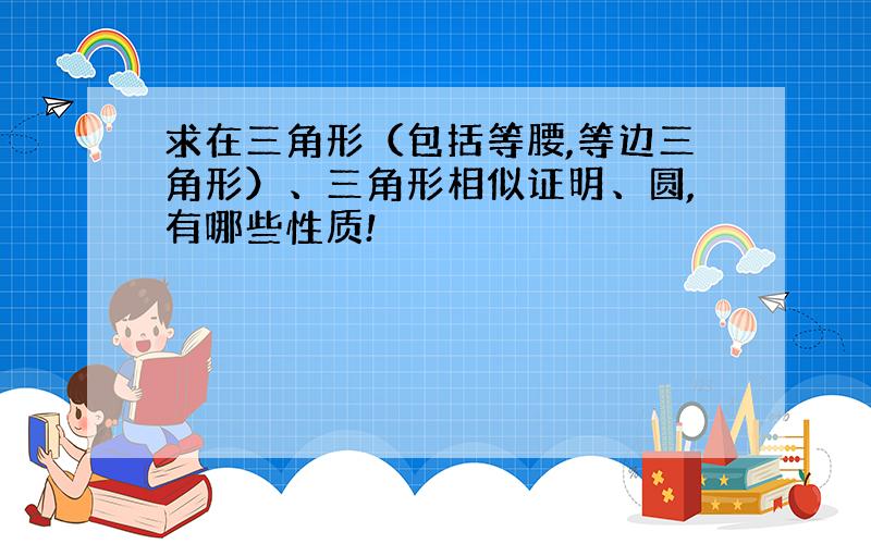 求在三角形（包括等腰,等边三角形）、三角形相似证明、圆,有哪些性质!