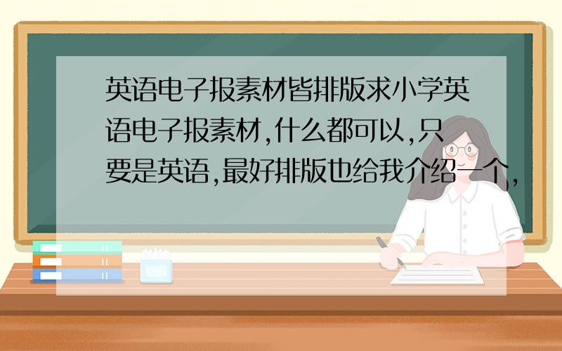 英语电子报素材皆排版求小学英语电子报素材,什么都可以,只要是英语,最好排版也给我介绍一个,