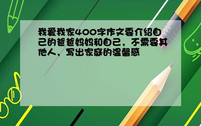 我爱我家400字作文要介绍自己的爸爸妈妈和自己，不需要其他人，写出家庭的温馨感