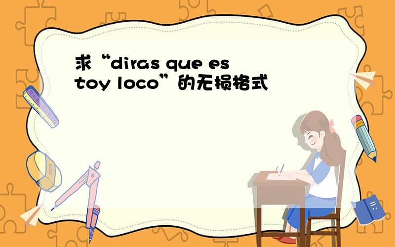 求“diras que estoy loco”的无损格式