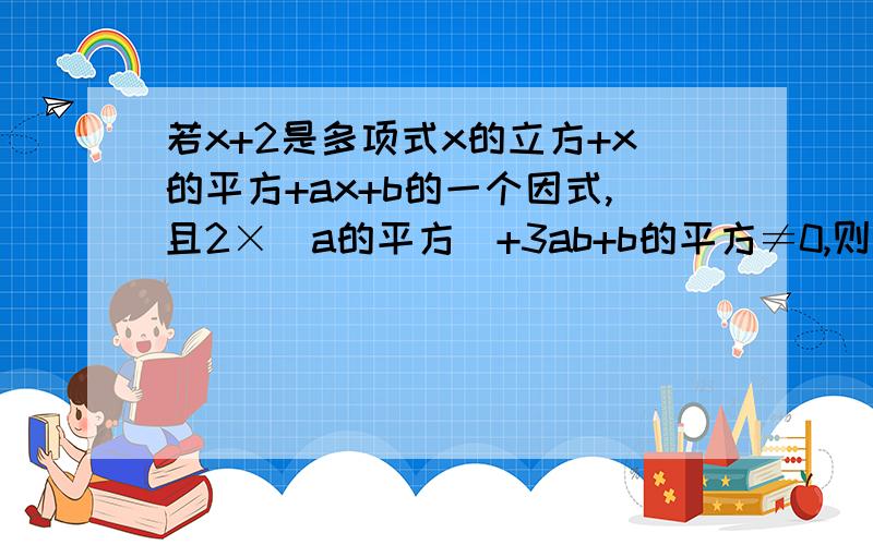 若x+2是多项式x的立方+x的平方+ax+b的一个因式,且2×（a的平方）+3ab+b的平方≠0,则分式[a×（b的平方