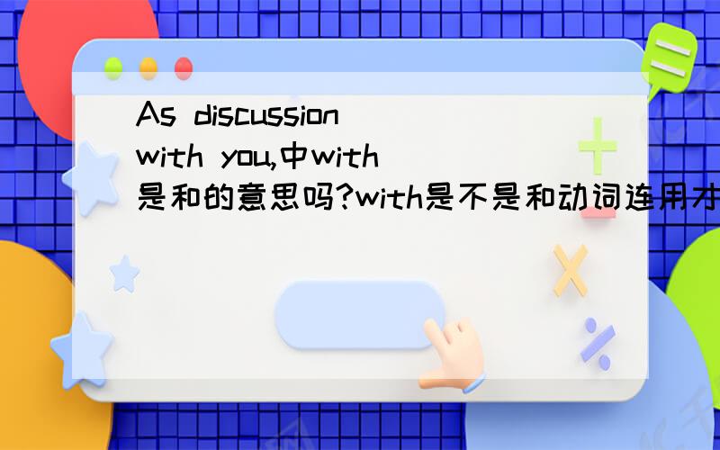 As discussion with you,中with是和的意思吗?with是不是和动词连用才有和的意思?