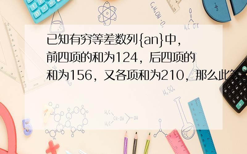 已知有穷等差数列{an}中，前四项的和为124，后四项的和为156，又各项和为210，那么此等差数列的项数为______