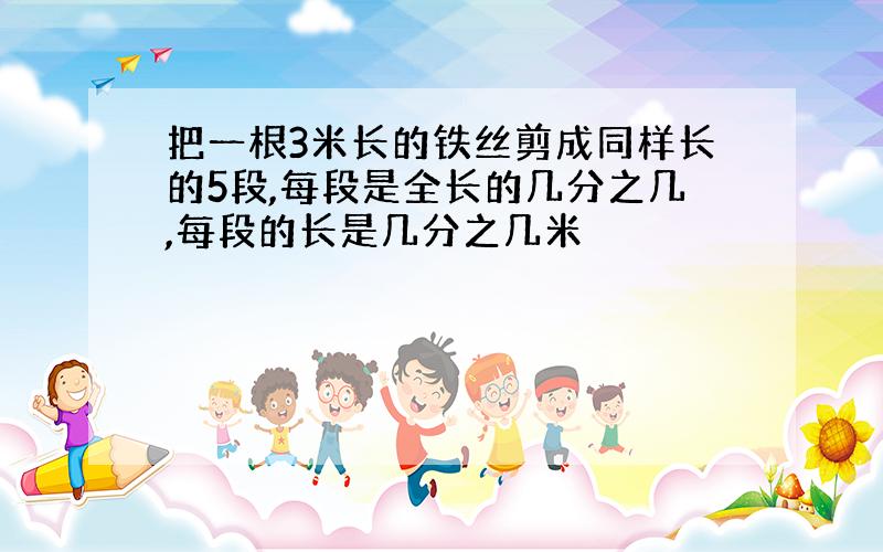 把一根3米长的铁丝剪成同样长的5段,每段是全长的几分之几,每段的长是几分之几米