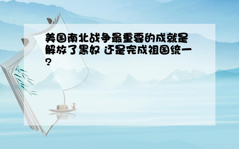 美国南北战争最重要的成就是 解放了黑奴 还是完成祖国统一?