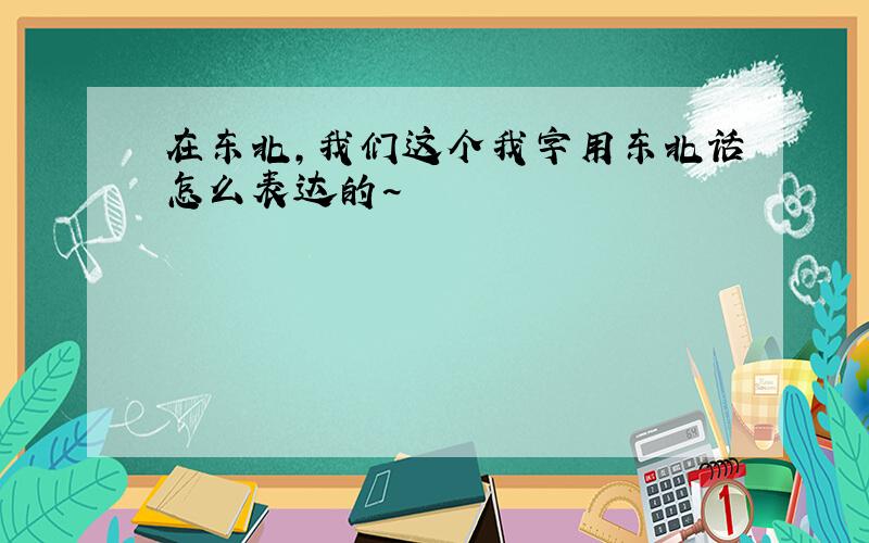 在东北,我们这个我字用东北话怎么表达的~