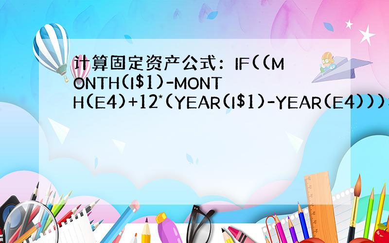 计算固定资产公式：IF((MONTH(I$1)-MONTH(E4)+12*(YEAR(I$1)-YEAR(E4)))>O