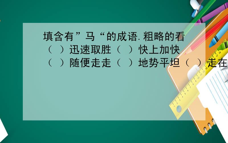 填含有”马“的成语.粗略的看（ ）迅速取胜（ ）快上加快（ ）随便走走（ ）地势平坦（ ）走在前列（ ）声势浩大（ ）立