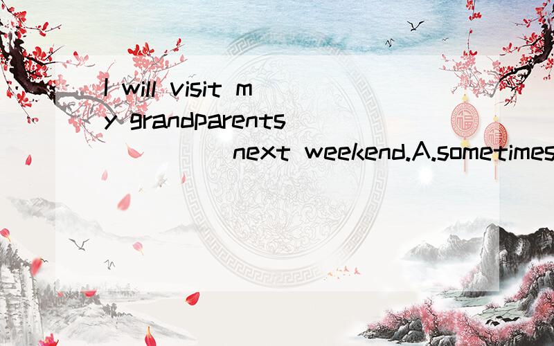 I will visit my grandparents ____ next weekend.A.sometimes B