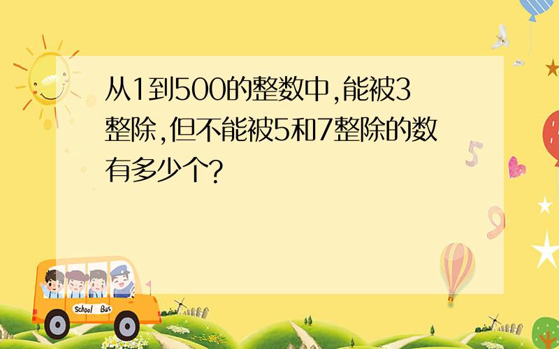 从1到500的整数中,能被3整除,但不能被5和7整除的数有多少个?