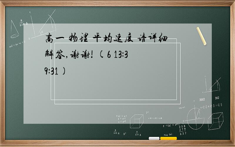 高一 物理 平均速度 请详细解答,谢谢! (6 13:39:31)