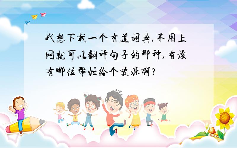 我想下载一个有道词典,不用上网就可以翻译句子的那种,有没有哪位帮忙给个资源啊?