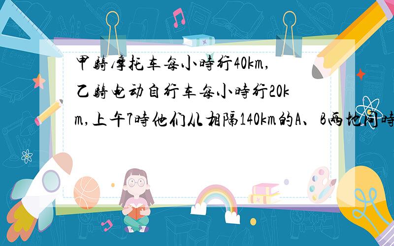 甲骑摩托车每小时行40km,乙骑电动自行车每小时行20km,上午7时他们从相隔140km的A、B两地同时出发.(1)如果