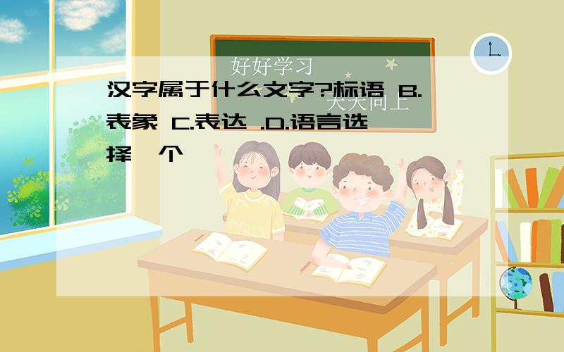 汉字属于什么文字?标语 B.表象 C.表达 .D.语言选择一个