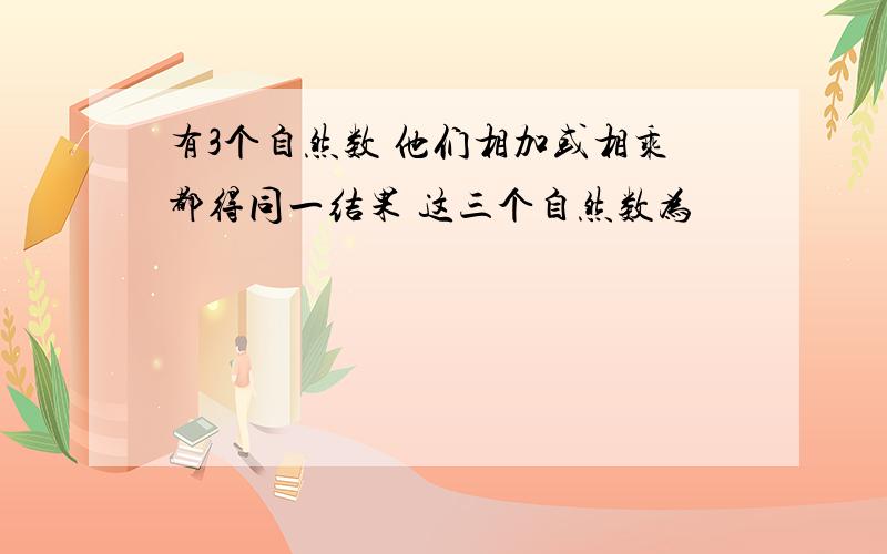 有3个自然数 他们相加或相乘都得同一结果 这三个自然数为