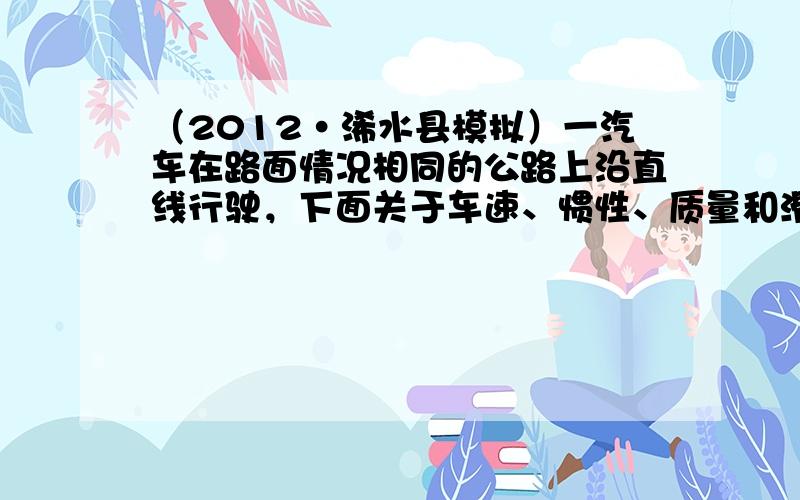 （2012•浠水县模拟）一汽车在路面情况相同的公路上沿直线行驶，下面关于车速、惯性、质量和滑行位移的讨论，正确的是（