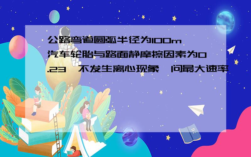 公路弯道圆弧半径为100m,汽车轮胎与路面静摩擦因素为0.23,不发生离心现象,问最大速率