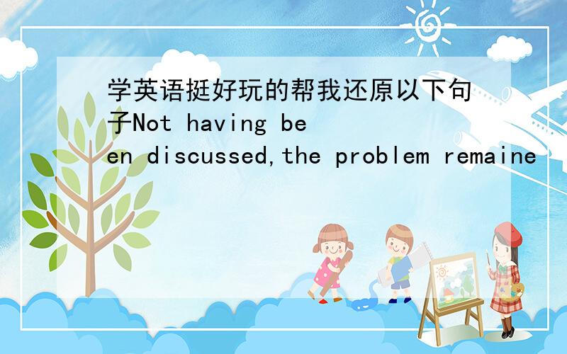 学英语挺好玩的帮我还原以下句子Not having been discussed,the problem remaine