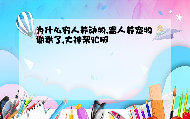 为什么穷人养动物,富人养宠物谢谢了,大神帮忙啊