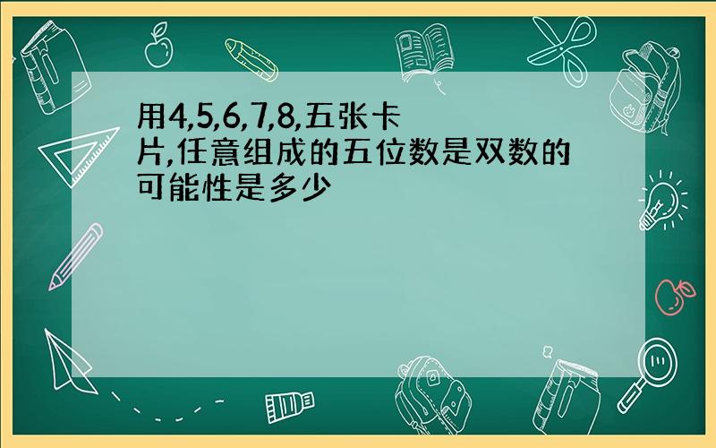 用4,5,6,7,8,五张卡片,任意组成的五位数是双数的可能性是多少