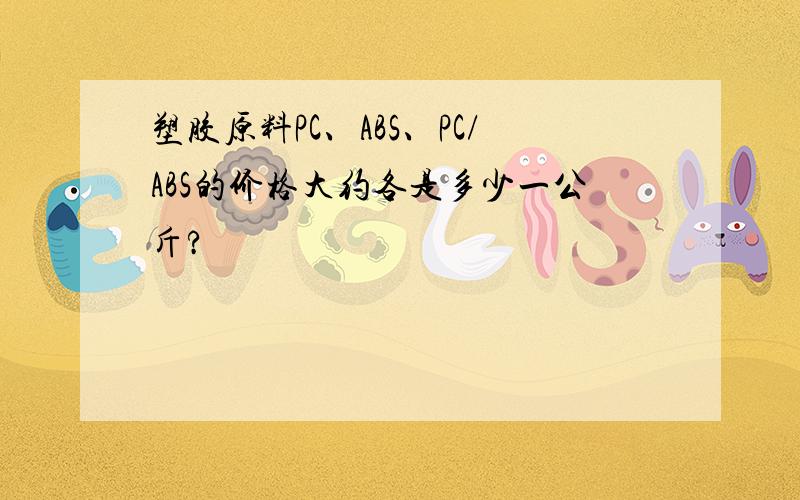 塑胶原料PC、ABS、PC/ABS的价格大约各是多少一公斤?