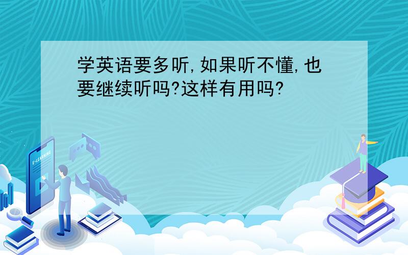 学英语要多听,如果听不懂,也要继续听吗?这样有用吗?