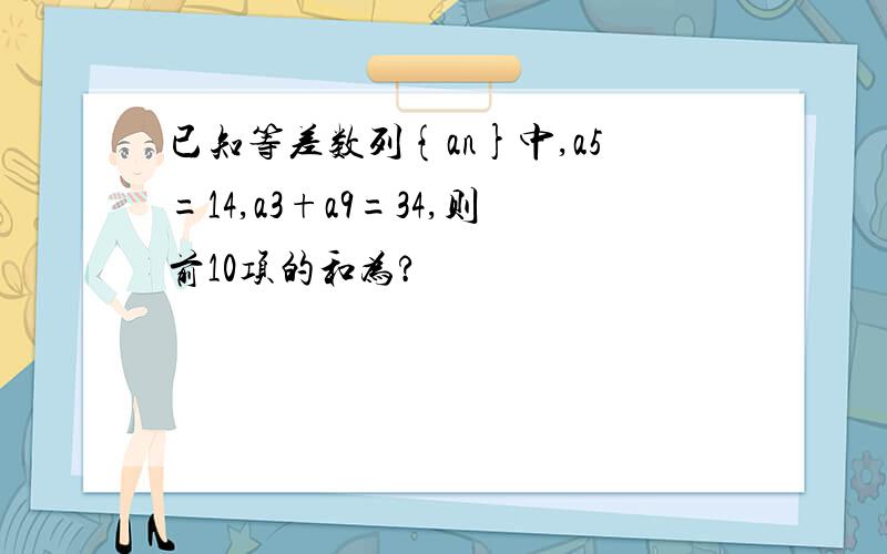 已知等差数列{an}中,a5=14,a3+a9=34,则前10项的和为?