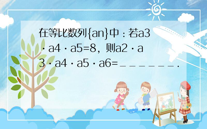 在等比数列{an}中：若a3•a4•a5=8，则a2•a3•a4•a5•a6=______．