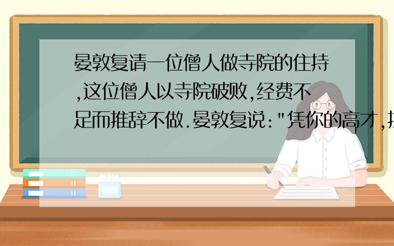 晏敦复请一位僧人做寺院的住持,这位僧人以寺院破败,经费不足而推辞不做.晏敦复说: