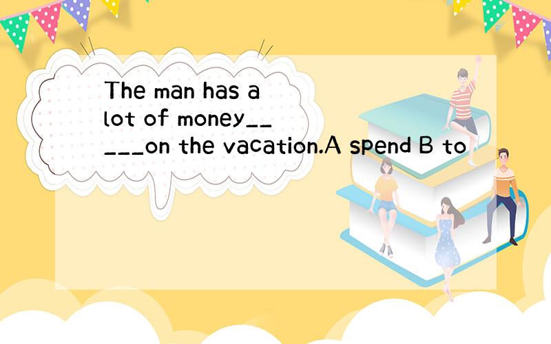 The man has a lot of money_____on the vacation.A spend B to