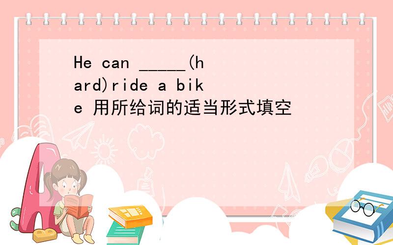 He can _____(hard)ride a bike 用所给词的适当形式填空