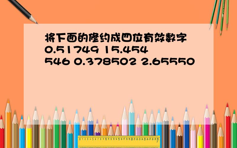 将下面的修约成四位有效数字 0.51749 15.454546 0.378502 2.65550