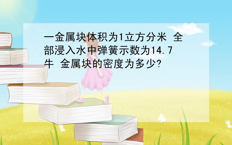 一金属块体积为1立方分米 全部浸入水中弹簧示数为14.7牛 金属块的密度为多少?