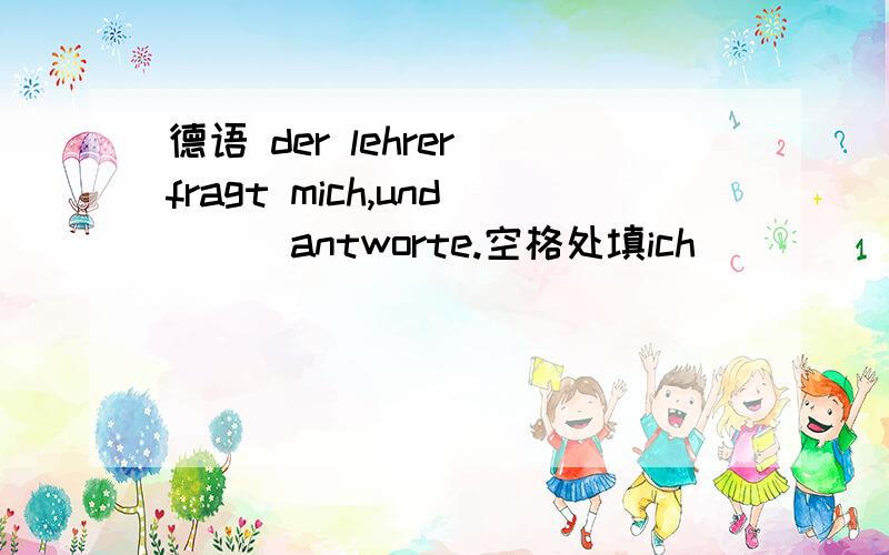 德语 der lehrer fragt mich,und___antworte.空格处填ich