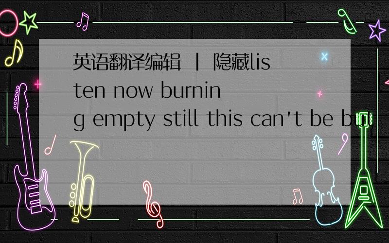 英语翻译编辑 | 隐藏listen now burning empty still this can't be but