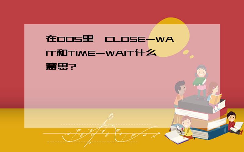 在DOS里,CLOSE-WAIT和TIME-WAIT什么意思?