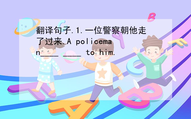 翻译句子.1.一位警察朝他走了过来.A policeman____ ____ to him.