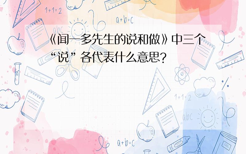 《闻一多先生的说和做》中三个“说”各代表什么意思?