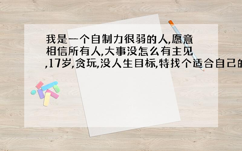 我是一个自制力很弱的人,愿意相信所有人,大事没怎么有主见,17岁,贪玩,没人生目标,特找个适合自己的座右铭来规划自己,