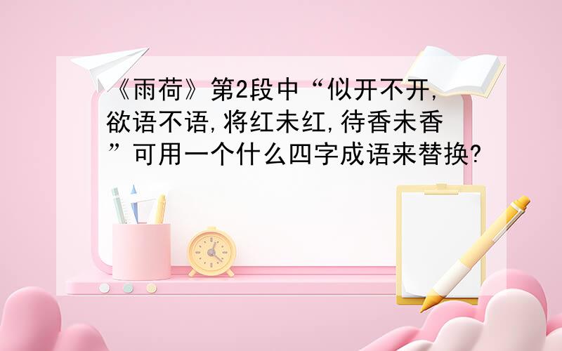 《雨荷》第2段中“似开不开,欲语不语,将红未红,待香未香”可用一个什么四字成语来替换?