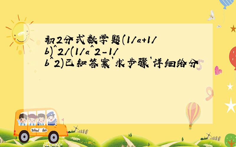 初2分式数学题(1/a+1/b)^2/(1/a^2-1/b^2)已知答案`求步骤`详细给分