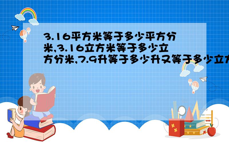 3.16平方米等于多少平方分米,3.16立方米等于多少立方分米,7.9升等于多少升又等于多少立方分米?