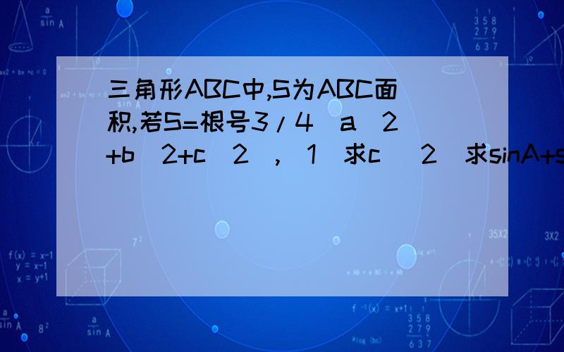 三角形ABC中,S为ABC面积,若S=根号3/4(a^2+b^2+c^2),（1）求c （2）求sinA+sinB的范围