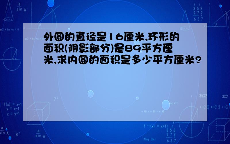 外圆的直径是16厘米,环形的面积(阴影部分)是89平方厘米,求内圆的面积是多少平方厘米?