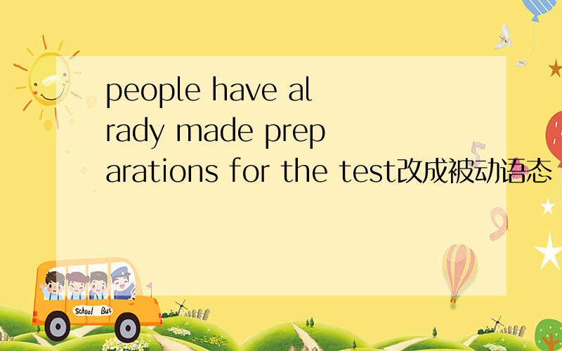 people have alrady made preparations for the test改成被动语态