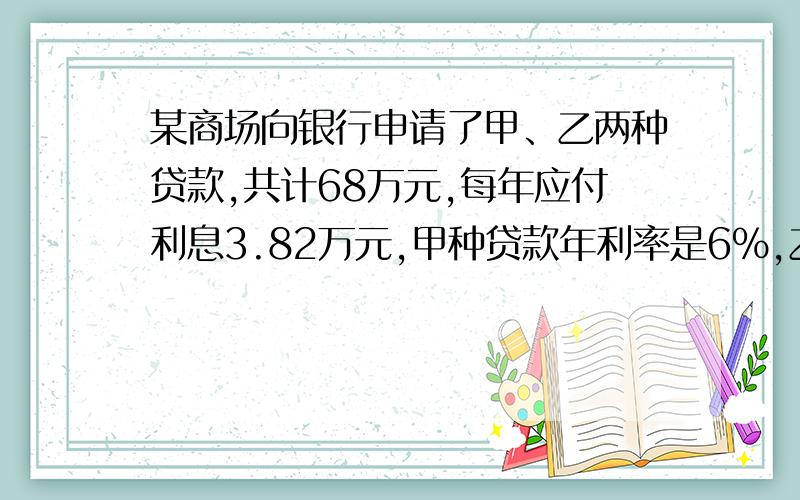 某商场向银行申请了甲、乙两种贷款,共计68万元,每年应付利息3.82万元,甲种贷款年利率是6%,乙种贷款年利率是5%,试