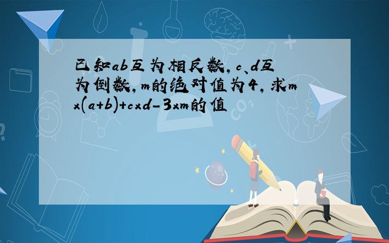 已知ab互为相反数,c、d互为倒数,m的绝对值为4,求mx(a+b)+cxd-3xm的值